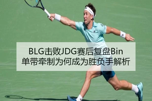 BLG击败JDG赛后复盘Bin单带牵制为何成为胜负手解析