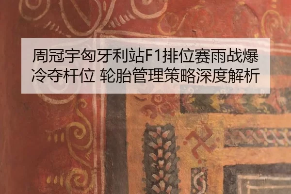 周冠宇匈牙利站F1排位赛雨战爆冷夺杆位 轮胎管理策略深度解析